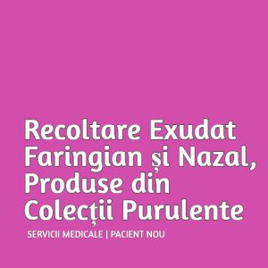 Recoltare Exudat Faringian și Nazal, Produse din Colecții Purulente | Pacient Nou